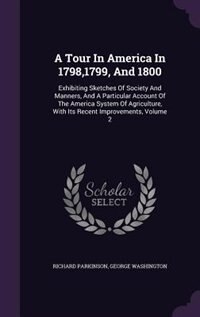 A Tour In America In 1798,1799, And 1800: Exhibiting Sketches Of Society And Manners, And A Particular Account Of The America System Of Agric