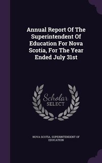 Front cover_Annual Report Of The Superintendent Of Education For Nova Scotia, For The Year Ended July 31st