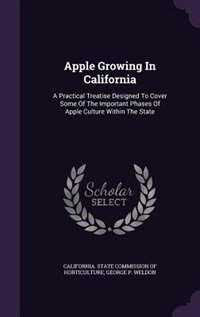 Apple Growing In California: A Practical Treatise Designed To Cover Some Of The Important Phases Of Apple Culture Within The Sta