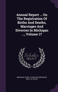 Annual Report ... On The Registration Of Births And Deaths, Marriages And Divorces In Michigan ..., Volume 17