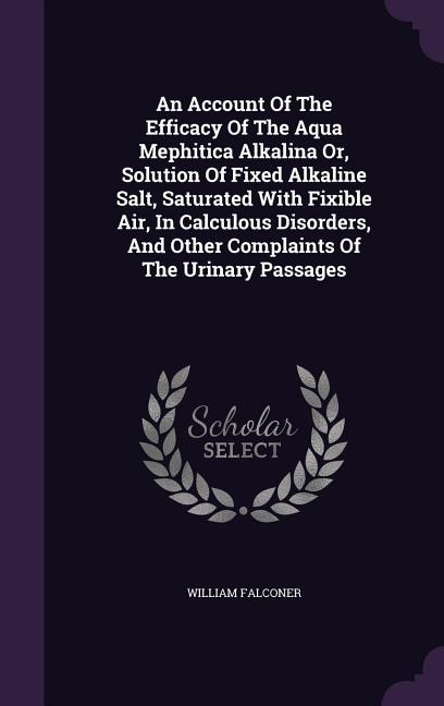 An Account Of The Efficacy Of The Aqua Mephitica Alkalina Or, Solution Of Fixed Alkaline Salt, Saturated With Fixible Air, In Calculous Disorders, And Other Complaints Of The Urinary Passages