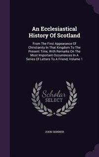 An Ecclesiastical History Of Scotland: From The First Appearance Of Christianity In That Kingdom To The Present Time, With Remarks On The