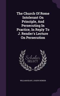 Couverture_The Church Of Rome Intolerant On Principle, And Persecuting In Practice, In Reply To J. Render's Lecture On Persecution