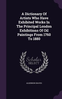Couverture_A Dictionary Of Artists Who Have Exhibited Works In The Principal London Exhibitions Of Oil Paintings From 1760 To 1880