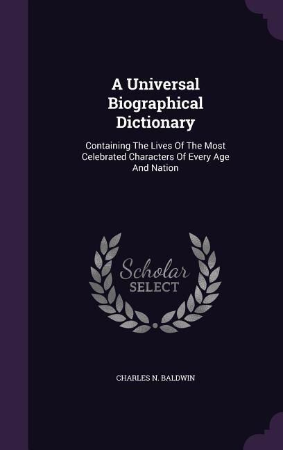 A Universal Biographical Dictionary: Containing The Lives Of The Most Celebrated Characters Of Every Age And Nation
