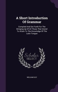 A Short Introduction Of Grammar: Compiled And Set Forth For The Bringing Up Of All Those That Intend To Attain To The Knowledge Of T