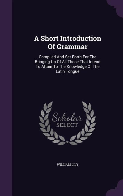 A Short Introduction Of Grammar: Compiled And Set Forth For The Bringing Up Of All Those That Intend To Attain To The Knowledge Of T