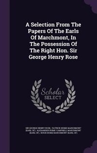 A Selection From The Papers Of The Earls Of Marchmont, In The Possession Of The Right Hon. Sir George Henry Rose
