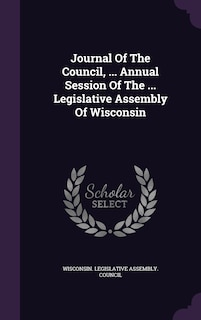 Couverture_Journal Of The Council, ... Annual Session Of The ... Legislative Assembly Of Wisconsin