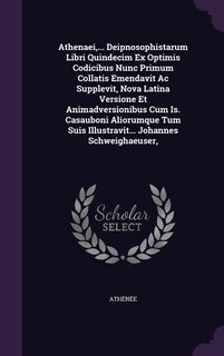 Athenaei,... Deipnosophistarum Libri Quindecim Ex Optimis Codicibus Nunc Primum Collatis Emendavit Ac Supplevit, Nova Latina Versione Et Animadversionibus Cum Is. Casauboni Aliorumque Tum Suis Illustravit... Johannes Schweighaeuser,