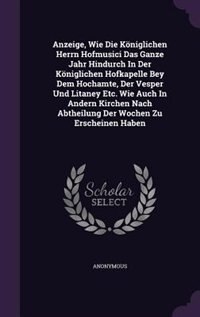 Couverture_Anzeige, Wie Die Königlichen Herrn Hofmusici Das Ganze Jahr Hindurch In Der Königlichen Hofkapelle Bey Dem Hochamte, Der Vesper Und Litaney Etc. Wie Auch In Andern Kirchen Nach Abtheilung Der Wochen Zu Erscheinen Haben