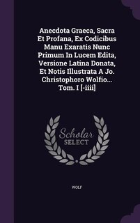 Front cover_Anecdota Graeca, Sacra Et Profana, Ex Codicibus Manu Exaratis Nunc Primum In Lucem Edita, Versione Latina Donata, Et Notis Illustrata A Jo. Christophoro Wolfio... Tom. I [-iiii]