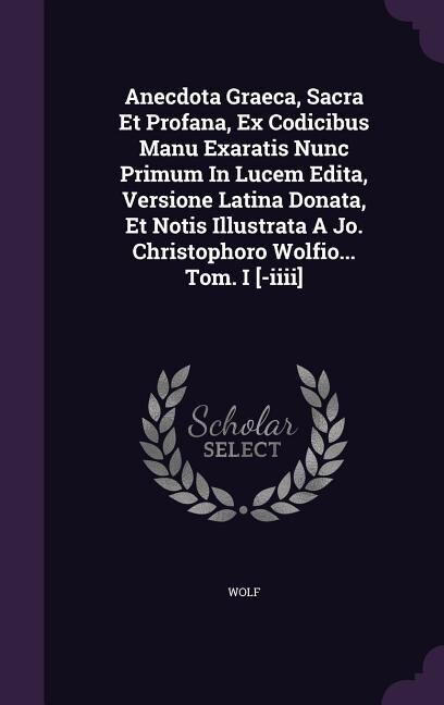 Front cover_Anecdota Graeca, Sacra Et Profana, Ex Codicibus Manu Exaratis Nunc Primum In Lucem Edita, Versione Latina Donata, Et Notis Illustrata A Jo. Christophoro Wolfio... Tom. I [-iiii]