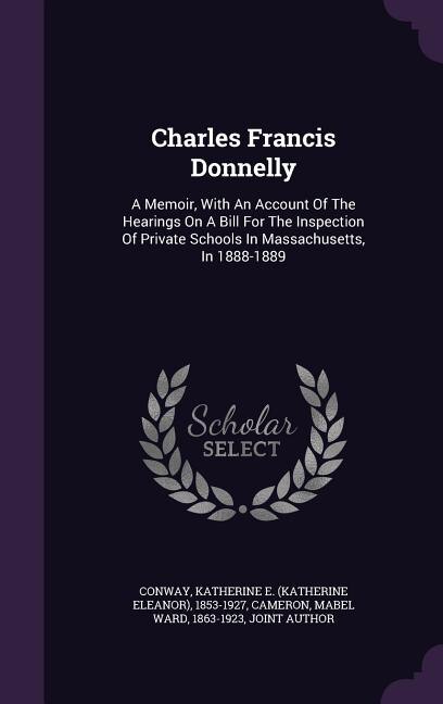 Charles Francis Donnelly: A Memoir, With An Account Of The Hearings On A Bill For The Inspection Of Private Schools In Massac