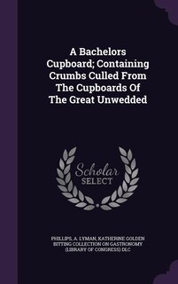 A Bachelors Cupboard; Containing Crumbs Culled From The Cupboards Of The Great Unwedded