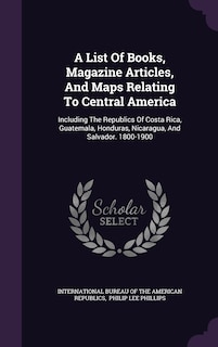 A List Of Books, Magazine Articles, And Maps Relating To Central America: Including The Republics Of Costa Rica, Guatemala, Honduras, Nicaragua, And Salvador. 1800-1900