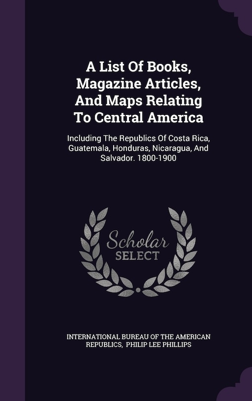 A List Of Books, Magazine Articles, And Maps Relating To Central America: Including The Republics Of Costa Rica, Guatemala, Honduras, Nicaragua, And Salvador. 1800-1900