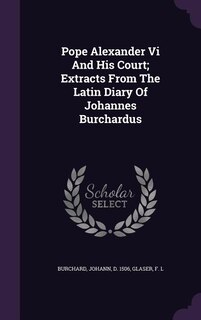 Pope Alexander Vi And His Court; Extracts From The Latin Diary Of Johannes Burchardus