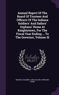 Annual Report Of The Board Of Trustees And Officers Of The Indiana Soldiers' And Sailors' Orphans' Home At Knightstown, For The Fiscal Year Ending ... To The Governor, Volume 31