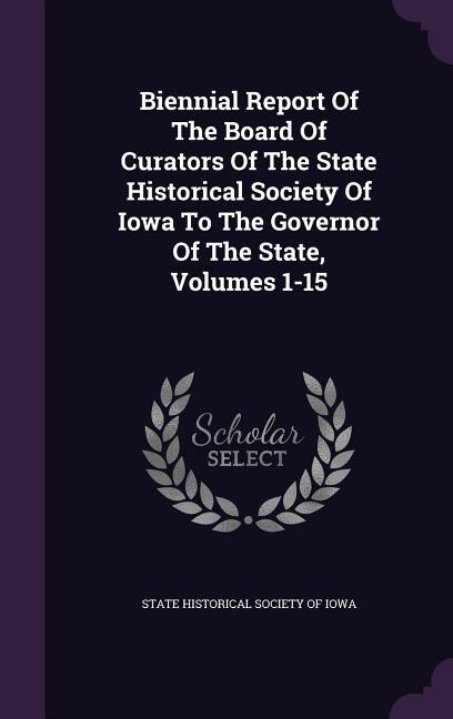 Biennial Report Of The Board Of Curators Of The State Historical Society Of Iowa To The Governor Of The State, Volumes 1-15