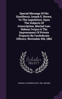 Couverture_Special Message Of His Excellency Joseph E. Brown, To The Legislature, Upon The Subjects Of Conscription, Martial Law, Habeas Corpus & The Impressment Of Private Property By Confederate Officers, November 6th, 1862