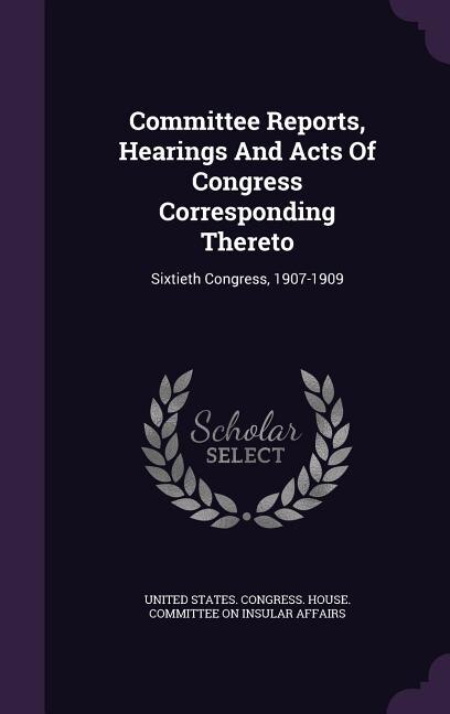 Committee Reports, Hearings And Acts Of Congress Corresponding Thereto: Sixtieth Congress, 1907-1909