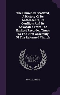 Front cover_The Church In Scotland, A History Of Its Antecedents, Its Conflicts And Its Advocates From The Earliest Recorded Times To The First Assembly Of The Reformed Church