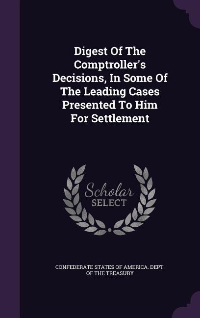 Digest Of The Comptroller's Decisions, In Some Of The Leading Cases Presented To Him For Settlement