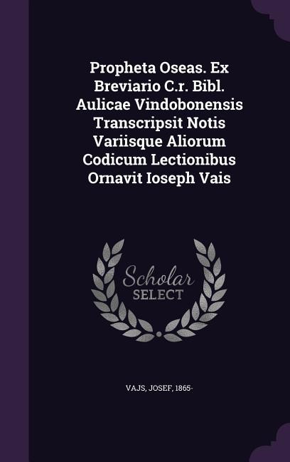 Propheta Oseas. Ex Breviario C.r. Bibl. Aulicae Vindobonensis Transcripsit Notis Variisque Aliorum Codicum Lectionibus Ornavit Ioseph Vais