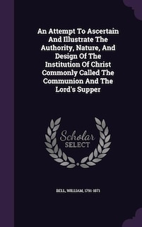 An Attempt To Ascertain And Illustrate The Authority, Nature, And Design Of The Institution Of Christ Commonly Called The Communion And The Lord's Supper