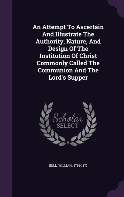 An Attempt To Ascertain And Illustrate The Authority, Nature, And Design Of The Institution Of Christ Commonly Called The Communion And The Lord's Supper