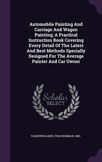 Automobile Painting And Carriage And Wagon Painting; A Practical Instruction Book Covering Every Detail Of The Latest And Best Methods Specially Designed For The Average Painter And Car Owner