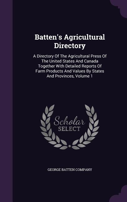 Batten's Agricultural Directory: A Directory Of The Agricultural Press Of The United States And Canada Together With Detailed Report