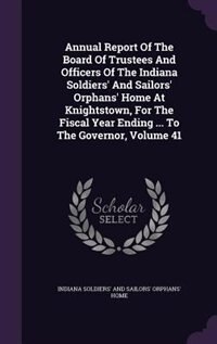 Annual Report Of The Board Of Trustees And Officers Of The Indiana Soldiers' And Sailors' Orphans' Home At Knightstown, For The Fiscal Year Ending ... To The Governor, Volume 41