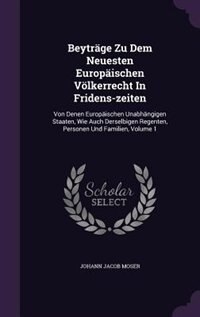 Beyträge Zu Dem Neuesten Europäischen Völkerrecht In Fridens-zeiten: Von Denen Europäischen Unabhängigen Staaten, Wie Auch Derselbigen Regenten, Personen Und Familien,