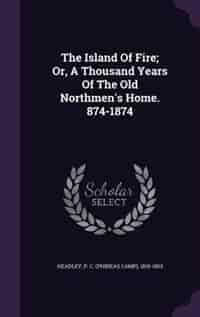 The Island Of Fire; Or, A Thousand Years Of The Old Northmen's Home. 874-1874 de P. C. (phineas Camp) 1819-1903 Headley