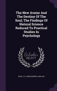 The New Avatar And The Destiny Of The Soul; The Findings Of Natural Science Reduced To Practical Studies In Psychology