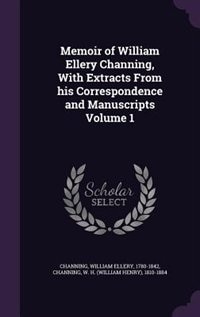 Memoir of William Ellery Channing, With Extracts From his Correspondence and Manuscripts Volume 1