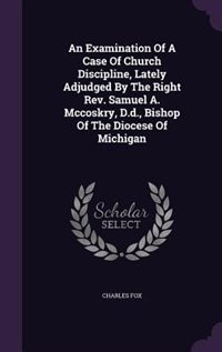 An Examination Of A Case Of Church Discipline, Lately Adjudged By The Right Rev. Samuel A. Mccoskry, D.d., Bishop Of The Diocese Of Michigan