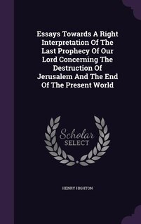 Front cover_Essays Towards A Right Interpretation Of The Last Prophecy Of Our Lord Concerning The Destruction Of Jerusalem And The End Of The Present World