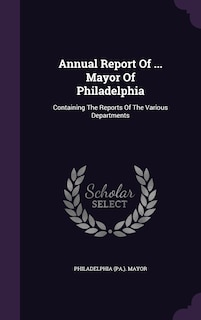 Annual Report Of ... Mayor Of Philadelphia: Containing The Reports Of The Various Departments