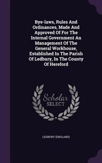 Front cover_Bye-laws, Rules And Ordinances, Made And Approved Of For The Internal Government An Management Of The General Workhouse, Established In The Parish Of Ledbury, In The County Of Hereford