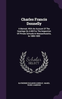 Charles Francis Donnelly: A Memoir, With An Account Of The Hearings On A Bill For The Inspection Of Private Schools In Massac