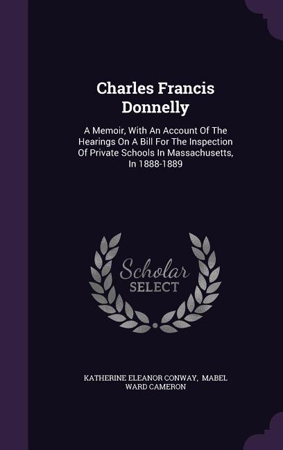 Charles Francis Donnelly: A Memoir, With An Account Of The Hearings On A Bill For The Inspection Of Private Schools In Massac