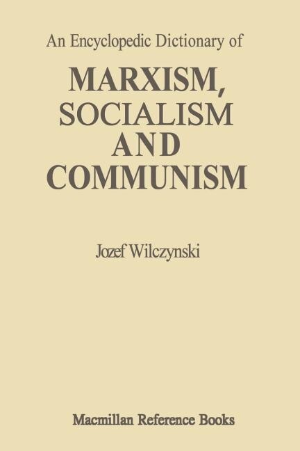 An Encyclopedic Dictionary of Marxism, Socialism and Communism: Economic, Philosophical, Political and Sociological Theories, Concepts, Institutions and Practices - Classical and Modern, East-West Relations Included