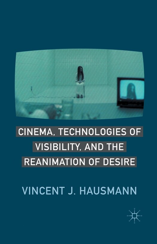 Front cover_Cinema, Technologies Of Visibility, And The Reanimation Of Desire