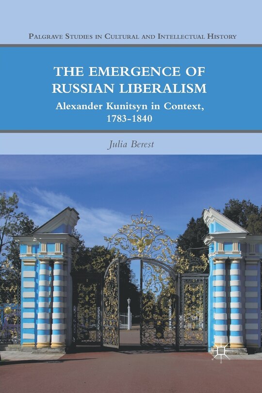 The Emergence Of Russian Liberalism: Alexander Kunitsyn In Context, 1783-1840