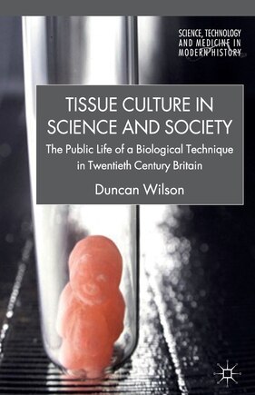 Tissue Culture In Science And Society: The Public Life Of A Biological Technique In Twentieth Century Britain