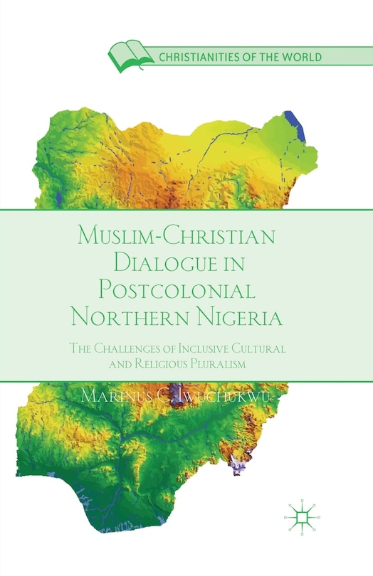 Muslim-Christian Dialogue in Post-Colonial Northern Nigeria: The Challenges of Inclusive Cultural and Religious Pluralis: The Challenges of Inclusive Cultural and Religious Pluralism