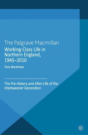 Working-class Life In Northern England, 1945-2010: The Pre-history And After-life Of The Inbetweener Generation